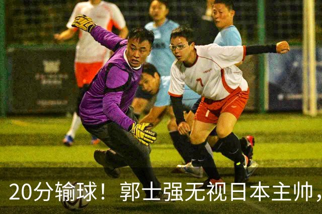 20分输球！郭士强无视日本主帅，央视提前切换画面，请注意胡明轩！